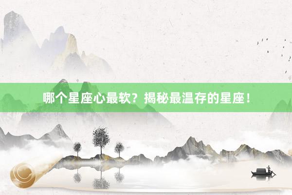 哪个星座心最软？揭秘最温存的星座！